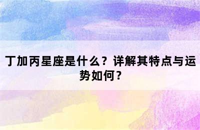 丁加丙星座是什么？详解其特点与运势如何？