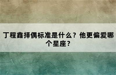丁程鑫择偶标准是什么？他更偏爱哪个星座？
