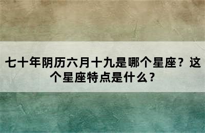 七十年阴历六月十九是哪个星座？这个星座特点是什么？