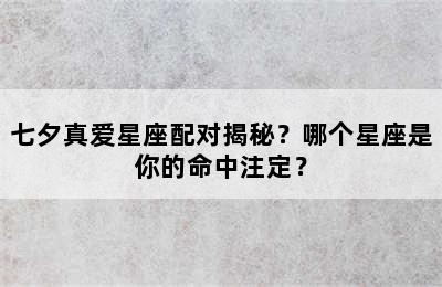 七夕真爱星座配对揭秘？哪个星座是你的命中注定？