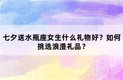 七夕送水瓶座女生什么礼物好？如何挑选浪漫礼品？