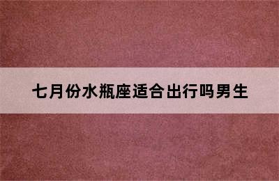 七月份水瓶座适合出行吗男生