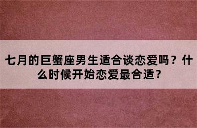 七月的巨蟹座男生适合谈恋爱吗？什么时候开始恋爱最合适？