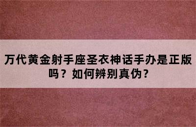万代黄金射手座圣衣神话手办是正版吗？如何辨别真伪？
