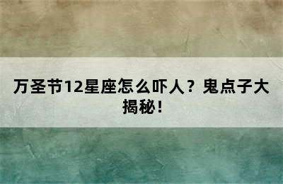 万圣节12星座怎么吓人？鬼点子大揭秘！
