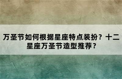 万圣节如何根据星座特点装扮？十二星座万圣节造型推荐？
