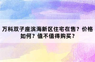 万科双子座滨海新区住宅在售？价格如何？值不值得购买？