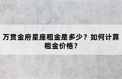 万贯金府星座租金是多少？如何计算租金价格？