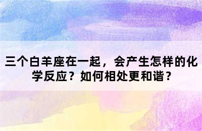 三个白羊座在一起，会产生怎样的化学反应？如何相处更和谐？