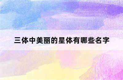 三体中美丽的星体有哪些名字