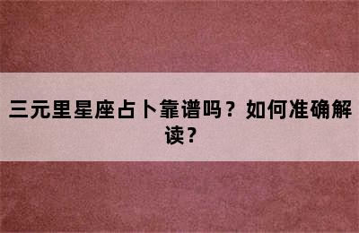 三元里星座占卜靠谱吗？如何准确解读？