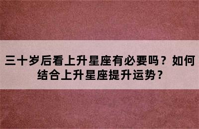 三十岁后看上升星座有必要吗？如何结合上升星座提升运势？