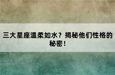 三大星座温柔如水？揭秘他们性格的秘密！