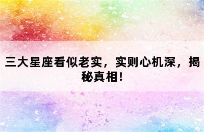 三大星座看似老实，实则心机深，揭秘真相！