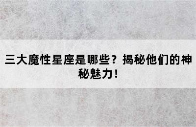 三大魔性星座是哪些？揭秘他们的神秘魅力！