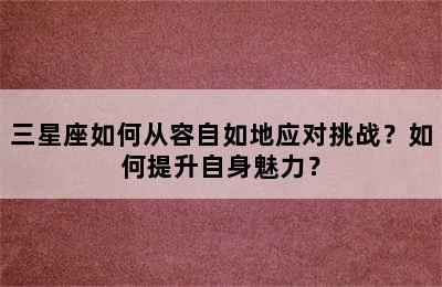 三星座如何从容自如地应对挑战？如何提升自身魅力？