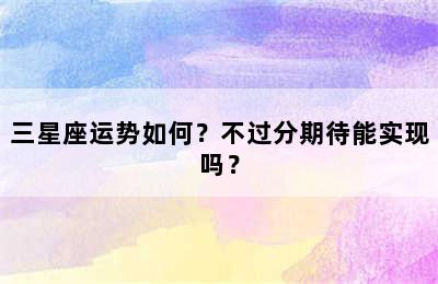 三星座运势如何？不过分期待能实现吗？