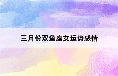 三月份双鱼座女运势感情