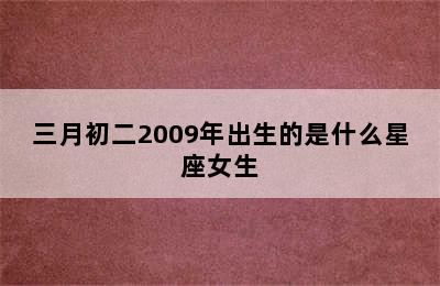 三月初二2009年出生的是什么星座女生