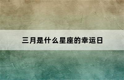 三月是什么星座的幸运日