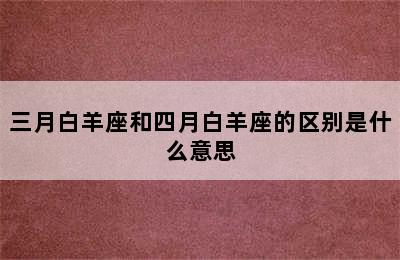 三月白羊座和四月白羊座的区别是什么意思