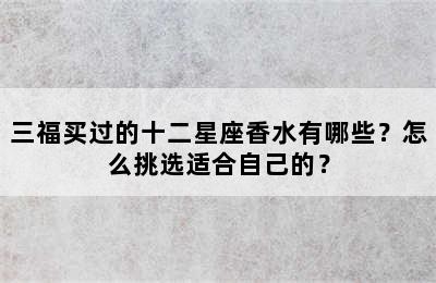 三福买过的十二星座香水有哪些？怎么挑选适合自己的？