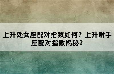 上升处女座配对指数如何？上升射手座配对指数揭秘？