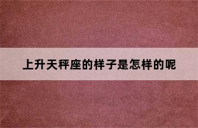 上升天秤座的样子是怎样的呢