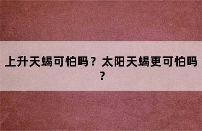 上升天蝎可怕吗？太阳天蝎更可怕吗？