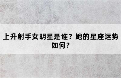 上升射手女明星是谁？她的星座运势如何？