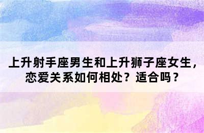 上升射手座男生和上升狮子座女生，恋爱关系如何相处？适合吗？