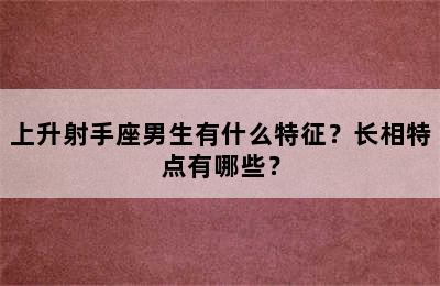 上升射手座男生有什么特征？长相特点有哪些？