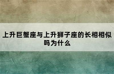 上升巨蟹座与上升狮子座的长相相似吗为什么