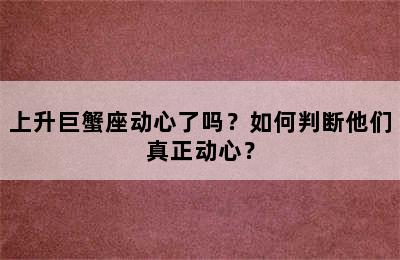 上升巨蟹座动心了吗？如何判断他们真正动心？