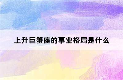 上升巨蟹座的事业格局是什么