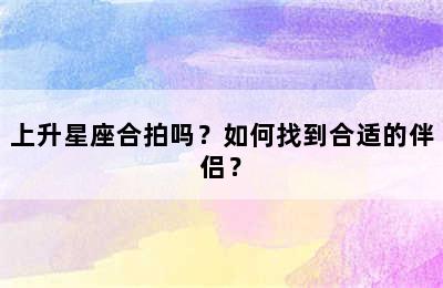 上升星座合拍吗？如何找到合适的伴侣？