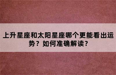 上升星座和太阳星座哪个更能看出运势？如何准确解读？