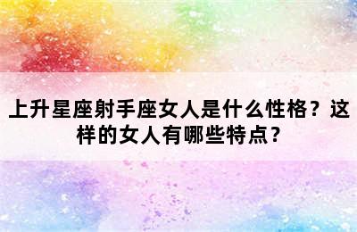 上升星座射手座女人是什么性格？这样的女人有哪些特点？