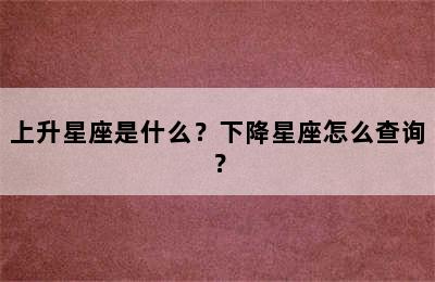 上升星座是什么？下降星座怎么查询？
