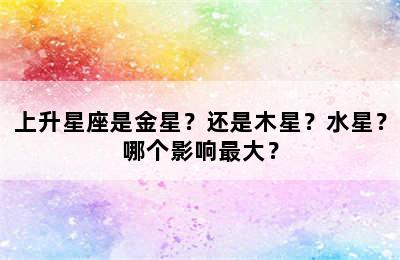上升星座是金星？还是木星？水星？哪个影响最大？