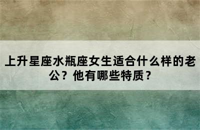 上升星座水瓶座女生适合什么样的老公？他有哪些特质？