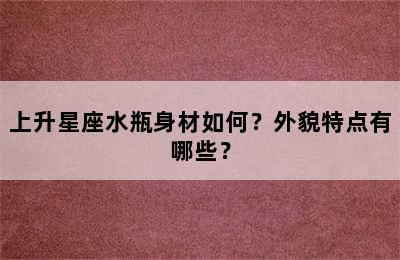 上升星座水瓶身材如何？外貌特点有哪些？