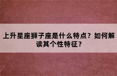 上升星座狮子座是什么特点？如何解读其个性特征？