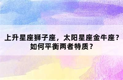 上升星座狮子座，太阳星座金牛座？如何平衡两者特质？