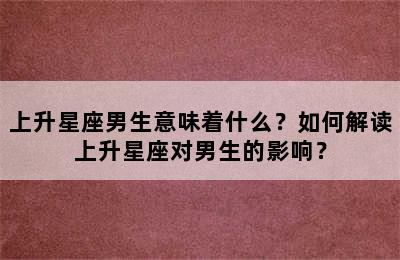 上升星座男生意味着什么？如何解读上升星座对男生的影响？