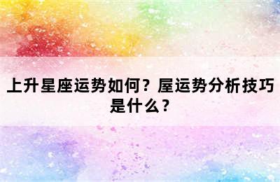 上升星座运势如何？屋运势分析技巧是什么？