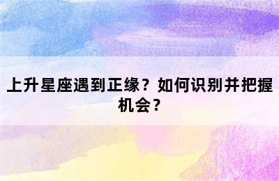 上升星座遇到正缘？如何识别并把握机会？