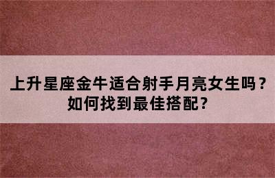 上升星座金牛适合射手月亮女生吗？如何找到最佳搭配？