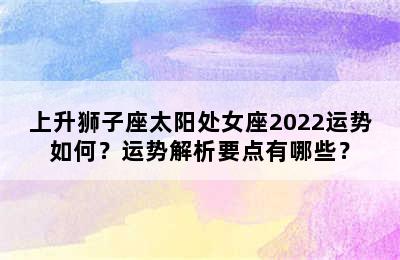 上升狮子座太阳处女座2022运势如何？运势解析要点有哪些？
