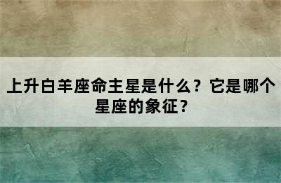 上升白羊座命主星是什么？它是哪个星座的象征？